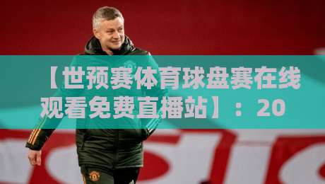 【世预赛体育球盘赛在线观看免费直播站】:2026年球迷必备的五大观赛指南! 【世预赛体育球盘赛在线观看免费直播站】:2026年球迷必备的五大观赛指南!