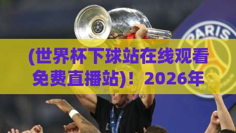 (世界杯下球站在线观看免费直播站)!2026年观赛新姿势,懂的都懂 (世界杯下球站在线观看免费直播站)!2026年观赛新姿势,懂的都懂