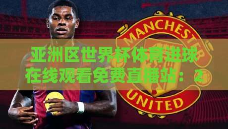亚洲区世界杯体育进球在线观看免费直播站:2026年观赛新姿势 亚洲区世界杯体育进球在线观看免费直播站:2026年观赛新姿势