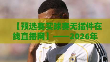 【预选赛买球赛无插件在线直播网】——2026年观赛新选择,免费高清不卡顿 【预选赛买球赛无插件在线直播网】——2026年观赛新选择,免费高清不卡顿