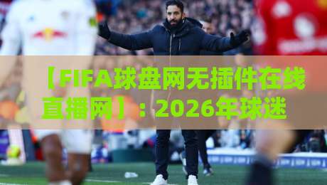 【FIFA球盘网无插件在线直播网】: 2026年球迷必藏的观赛新姿势! 【FIFA球盘网无插件在线直播网】: 2026年球迷必藏的观赛新姿势!