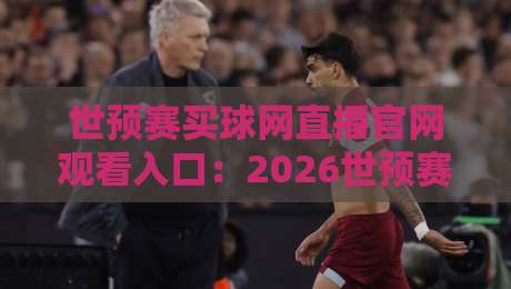 世预赛买球网直播官网观看入口:2026世预赛直播入口全攻略!【世预赛买球网】为您呈现 世预赛买球网直播官网观看入口:2026世预赛直播入口全攻略!【世预赛买球网】为您呈现