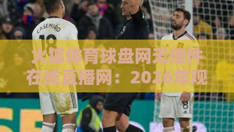 火狐体育球盘网无插件在线直播网:2026年观赛新体验(火狐体育球盘网无插件在线直播网) 火狐体育球盘网无插件在线直播网:2026年观赛新体验(火狐体育球盘网无插件在线直播网)