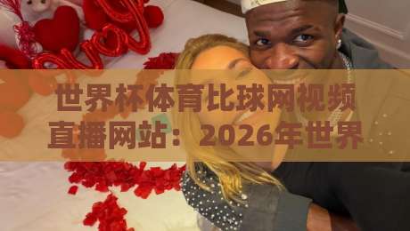 世界杯体育比球网视频直播网站：2026年世界杯观赛首选平台！从注册到直播，教你如何享受高清不卡顿的足球盛宴（世界杯体育比球网视频直播网站）实战攻略与深度测评