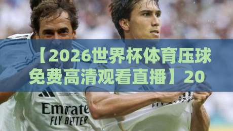 【2026世界杯体育压球免费高清观看直播】2026年看球不花一分钱？这些隐藏入口你得知道！