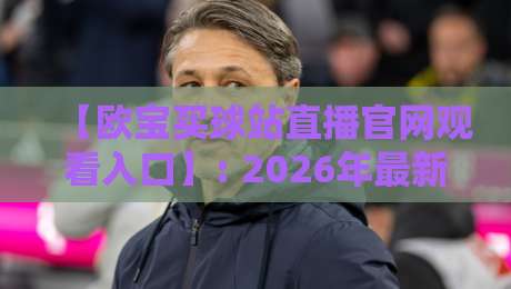 【欧宝买球站直播官网观看入口】: 2026年最新指南与实战技巧 【欧宝买球站直播官网观看入口】: 2026年最新指南与实战技巧