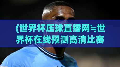 (世界杯压球直播网≒世界杯在线预测高清比赛直播网):2026年观赛与预测的终极指南 (世界杯压球直播网≒世界杯在线预测高清比赛直播网):2026年观赛与预测的终极指南