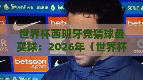 世界杯西班牙竞猜球盘买球：2026年（世界杯西班牙）球迷必看的投注指南