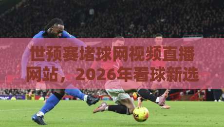 世预赛堵球网视频直播网站,2026年看球新选择(亲测推荐) 世预赛堵球网视频直播网站,2026年看球新选择(亲测推荐)