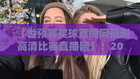 【世预赛买球直播网预测高清比赛直播网】!2026世预赛观赛指南与深度解析 【世预赛买球直播网预测高清比赛直播网】!2026世预赛观赛指南与深度解析