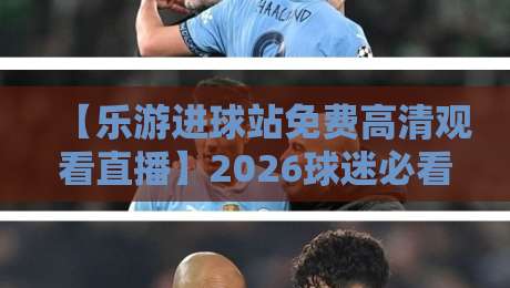 【乐游进球站免费高清观看直播】2026球迷必看:高清直播攻略与隐藏技巧 【乐游进球站免费高清观看直播】2026球迷必看:高清直播攻略与隐藏技巧