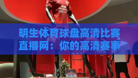 明生体育球盘高清比赛直播网:你的高清赛事观赛指南 明生体育球盘高清比赛直播网:你的高清赛事观赛指南