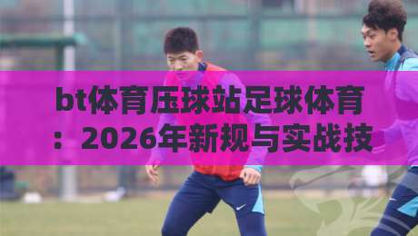 bt体育压球站足球体育：2026年新规与实战技巧【bt体育压球站】