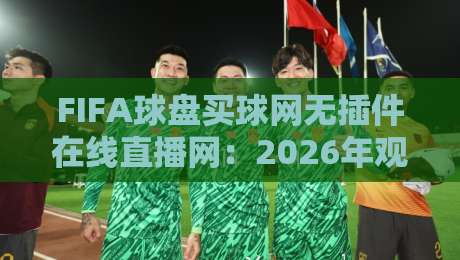 FIFA球盘买球网无插件在线直播网：2026年观赛新选择，你试过吗？