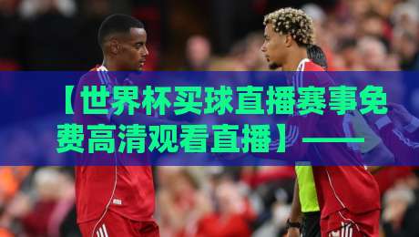 【世界杯买球直播赛事免费高清观看直播】——2026年球迷看球新姿势，这些平台你试过吗？