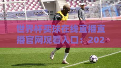 世界杯买球在线直播直播官网观看入口：2026年球迷必看的几个关键点