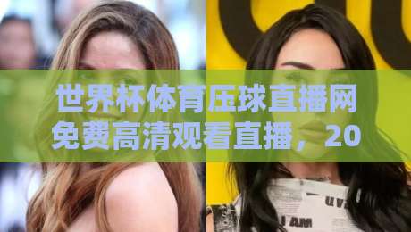 世界杯体育压球直播网免费高清观看直播，2026年球迷必收藏的观赛神器！