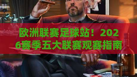 欧洲联赛足球站！2026赛季五大联赛观赛指南与冷门球队推荐