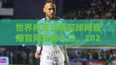 世界杯亚洲区买球网直播官网观看入口，2026年最新观赛指南与避坑攻略