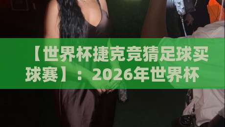 【世界杯捷克竞猜足球买球赛】：2026年世界杯捷克队竞猜实战指南