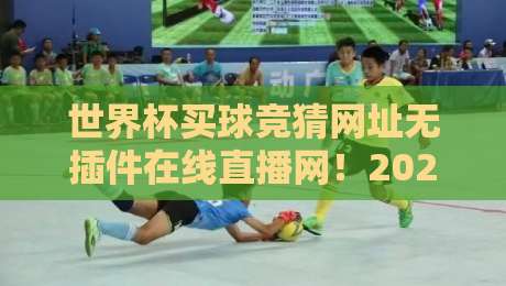 世界杯买球竞猜网址无插件在线直播网！2026观赛与竞猜一站式指南