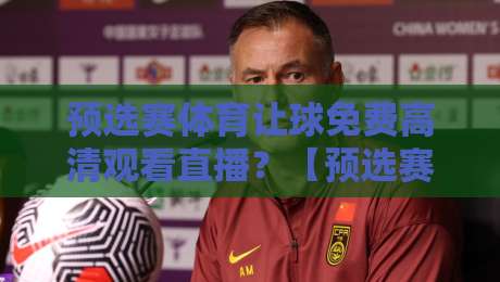 预选赛体育让球免费高清观看直播？【预选赛体育让球免费高清观看直播】2026年最全观赛攻略来了