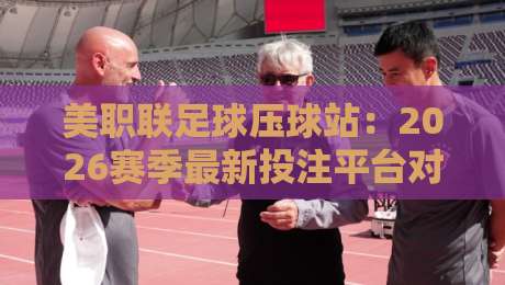 美职联足球压球站：2026赛季最新投注平台对比与避坑指南