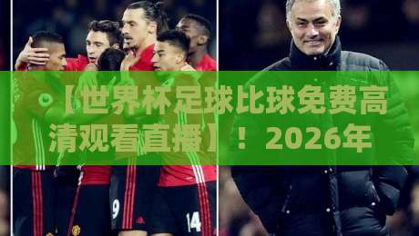 【世界杯足球比球免费高清观看直播】！2026年观赛全攻略