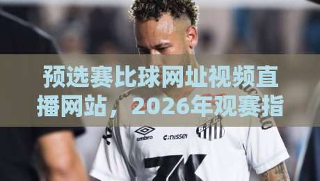 预选赛比球网址视频直播网站，2026年观赛指南与实测推荐