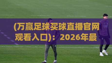 (万赢足球买球直播官网观看入口)：2026年最全找入口指南，球迷必看！