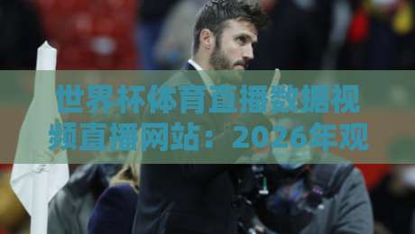 世界杯体育直播数据视频直播网站：2026年观赛指南与新趋势