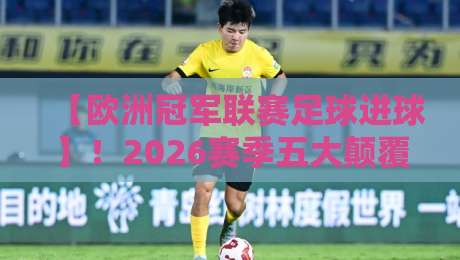 【欧洲冠军联赛足球进球】！2026赛季五大颠覆性进球趋势解析