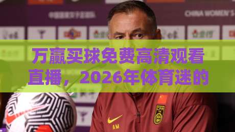 万赢买球免费高清观看直播，2026年体育迷的终极观赛指南！