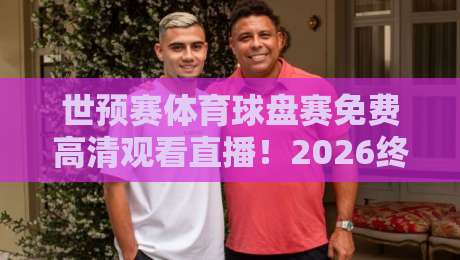 世预赛体育球盘赛免费高清观看直播！2026终极观赛指南与私藏技巧