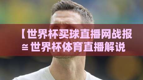 【世界杯买球直播网战报≌世界杯体育直播解说视频直播网站】：2026年球迷必看的观赛指南