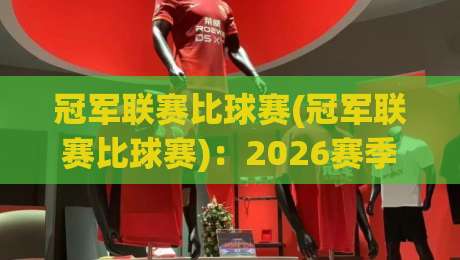 冠军联赛比球赛(冠军联赛比球赛)：2026赛季欧冠与普通联赛的五大核心差异