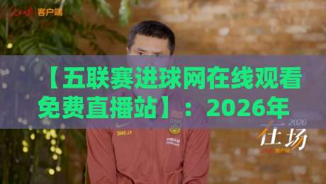 【五联赛进球网在线观看免费直播站】:2026年五大联赛免费直播在线观看全攻略,资深球迷的私人观赛神器! 【五联赛进球网在线观看免费直播站】:2026年五大联赛免费直播在线观看全攻略,资深球迷的私人观赛神器!