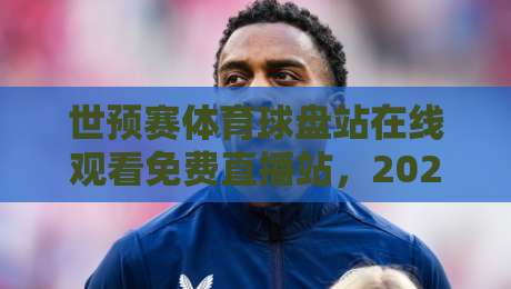 世预赛体育球盘站在线观看免费直播站，2026年观赛新姿势！