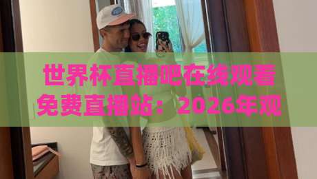 世界杯直播吧在线观看免费直播站：2026年观赛新姿势，你get了吗？