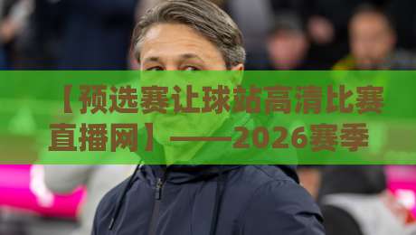 【预选赛让球站高清比赛直播网】——2026赛季观赛新姿势,你掌握了吗? 【预选赛让球站高清比赛直播网】——2026赛季观赛新姿势,你掌握了吗?