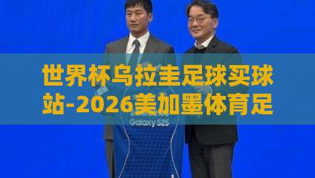 世界杯乌拉圭足球买球站-2026美加墨体育足球压球赛：资深球迷的实战选盘指南