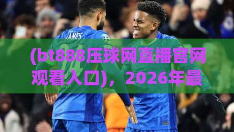 (bt888压球网直播官网观看入口)，2026年最新观赛指南与实用技巧【bt888压球网直播官网观看入口】