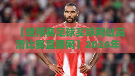 【世预赛足球买球网址高清比赛直播网】2026年世预赛观赛全攻略：高清直播与购票指南