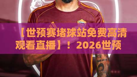 【世预赛堵球站免费高清观看直播】！2026世预赛观赛指南来了