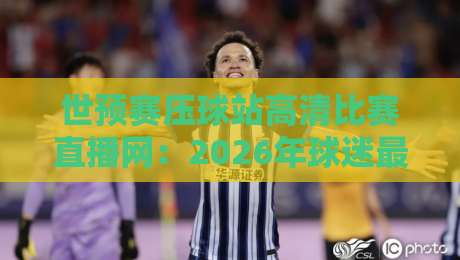 世预赛压球站高清比赛直播网：2026年球迷最该收藏的观赛指南