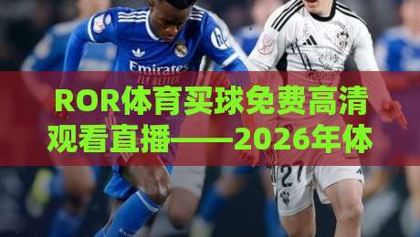 ROR体育买球免费高清观看直播——2026年体育迷的终极观赛神器? ROR体育买球免费高清观看直播——2026年体育迷的终极观赛神器?