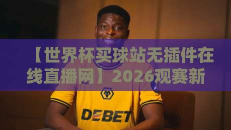 【世界杯买球站无插件在线直播网】2026观赛新体验，你还在找高清源？