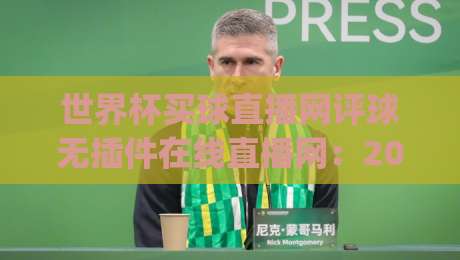 世界杯买球直播网评球无插件在线直播网：2026年必备！零插件看球评球，真实体验(世界杯买球直播网评球无插件在线直播网)全攻略