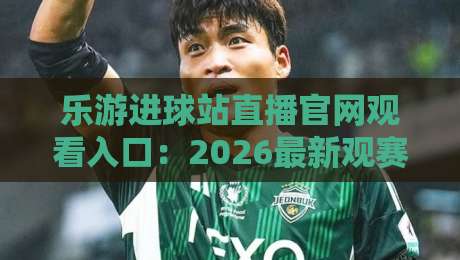 乐游进球站直播官网观看入口:2026最新观赛指南与入口详解 乐游进球站直播官网观看入口:2026最新观赛指南与入口详解