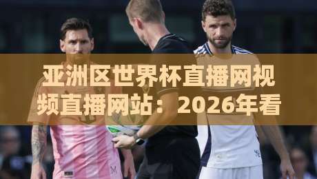 亚洲区世界杯直播网视频直播网站:2026年看球你必须知道的观赛秘籍 亚洲区世界杯直播网视频直播网站:2026年看球你必须知道的观赛秘籍